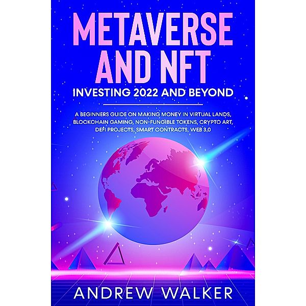 Metaverse and NFT Investing 2022 and Beyond: A Beginners Guide On Making Money In Virtual Lands, Blockchain Gaming, Non-Fungible Tokens, Crypto Art, DeFi Projects, Smart Contracts, Web 3.0, Andrew Walker
