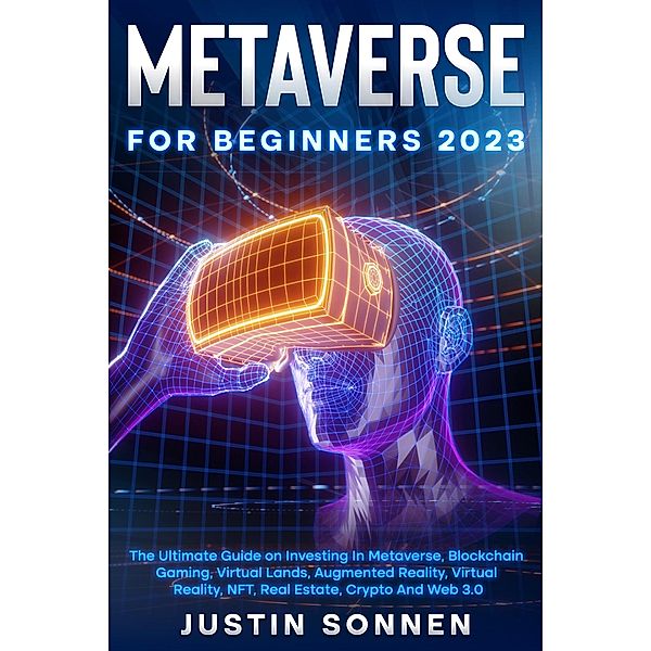 Metaverse For Beginners 2023 The Ultimate Guide on Investing In Metaverse, Blockchain Gaming, Virtual Lands, Augmented Reality, Virtual Reality, NFT, Real Estate, Crypto And Web 3.0, Justin Sonnen