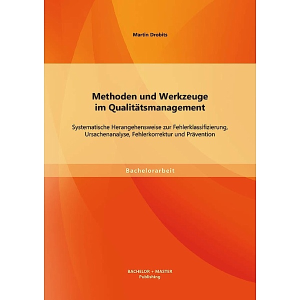 Methoden und Werkzeuge im Qualitätsmanagement: Systematische Herangehensweise zur Fehlerklassifizierung, Ursachenanalyse, Fehlerkorrektur und Prävention, Martin Drobits
