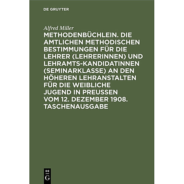 Methodenbüchlein. Die amtlichen methodischen Bestimmungen für die Lehrer (Lehrerinnen) und Lehramtskandidatinnen (Seminarklasse) an den höheren Lehranstalten für die weibliche Jugend in Preussen vom 12. Dezember 1908. Taschenausgabe, Alfred Miller