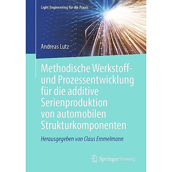 Methodische Werkstoff- und Prozessentwicklung für die additive Serienproduktion von automobilen Strukturkomponenten / Light Engineering für die Praxis, Andreas Lutz