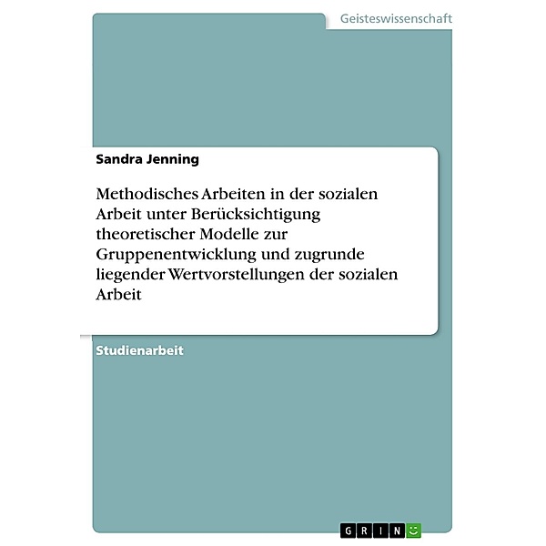 Methodisches Arbeiten in der sozialen Arbeit unter Berücksichtigung theoretischer Modelle zur Gruppenentwicklung und zugrunde liegender Wertvorstellungen der sozialen Arbeit, Sandra Jenning