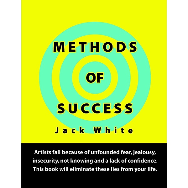 Methods of Success: Artists fail because of unfounded fear, jealousy, insecurity, not knowing and a lack of confidence.  This book will eliminate these lies from your life., Jack White