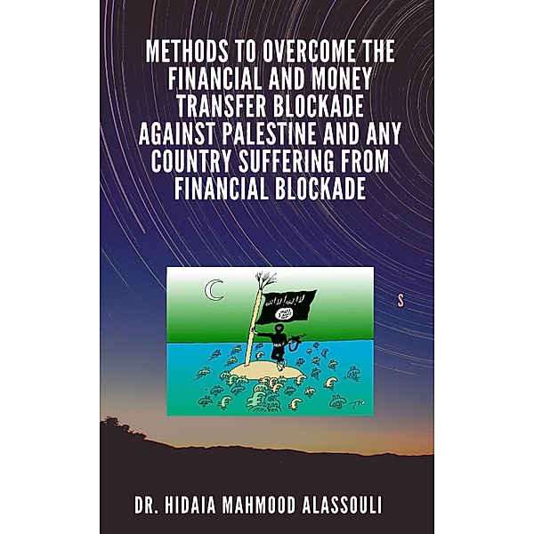 Methods to Overcome the Financial and Money Transfer Blockade against Palestine and any Country Suffering from Financial Blockade, Hidaia Mahmood Alassouli