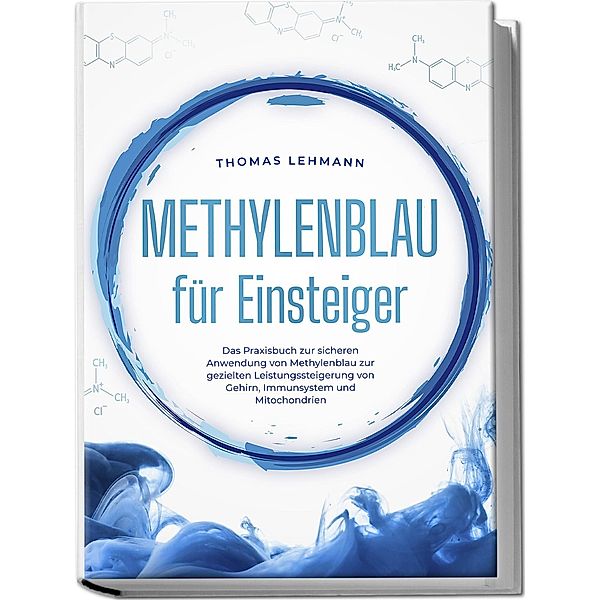 Methylenblau für Einsteiger: Das Praxisbuch zur sicheren Anwendung von Methylenblau zur gezielten Leistungssteigerung von Gehirn, Immunsystem und Mitochondrien, Thomas Lehmann