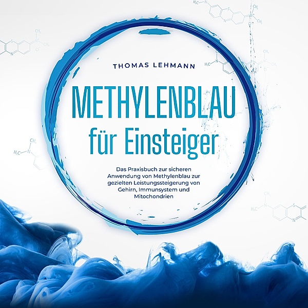 Methylenblau für Einsteiger: Das Praxisbuch zur sicheren Anwendung von Methylenblau zur gezielten Leistungssteigerung von Gehirn, Immunsystem und Mitochondrien, Thomas Lehmann