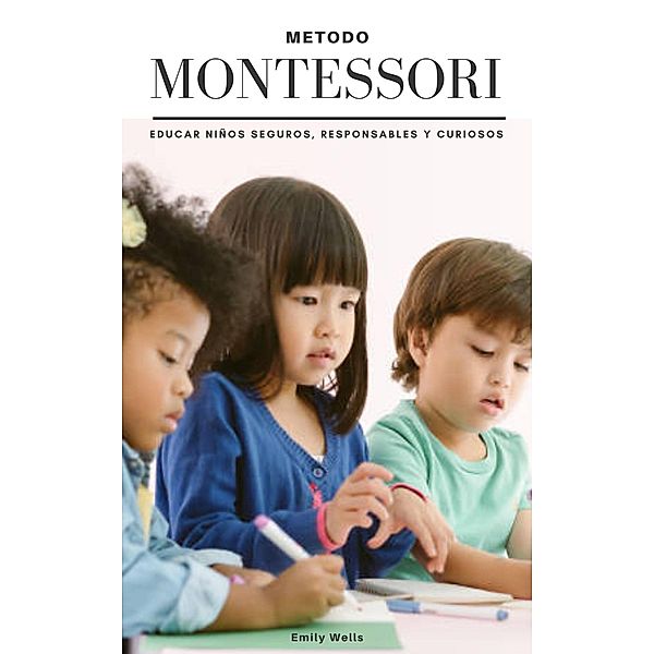 Metodo Montessori. Educar niños seguros,  responsables y curiosos (Serie Montessori, #1) / Serie Montessori, Emily Wells