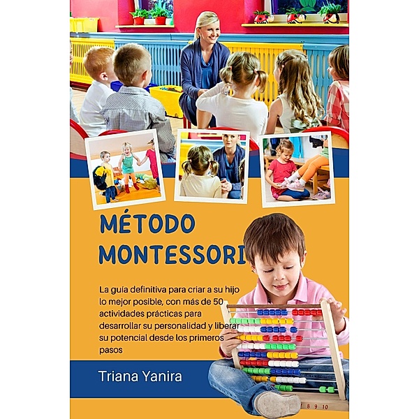 Método Montessori: La guía definitiva para criar a su hijo lo mejor posible, con más de 50 actividades prácticas para desarrollar su personalidad y liberar su potencial desde los primeros pasos, Triana Yanira