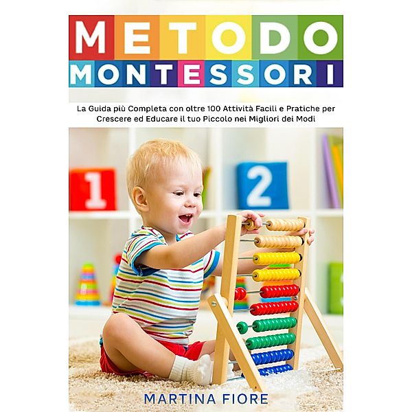 Metodo Montessori: La Guida più Completa con oltre 100 Attività Facili e Pratiche per Crescere ed Educare il tuo Piccolo nei Migliori dei Modi, Martina Fiore