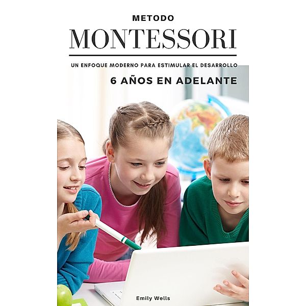 Método Montessori. Un enfoque moderno para estimular el desarrollo de niños de 6 años en adelante (Serie Montessori, #2) / Serie Montessori, Emily Wells