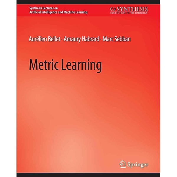 Metric Learning / Synthesis Lectures on Artificial Intelligence and Machine Learning, Aurélien Bellet, Amaury Habrard, Marc Sebban