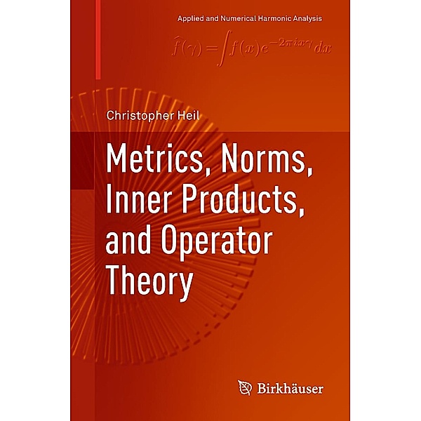 Metrics, Norms, Inner Products, and Operator Theory / Applied and Numerical Harmonic Analysis, Christopher Heil