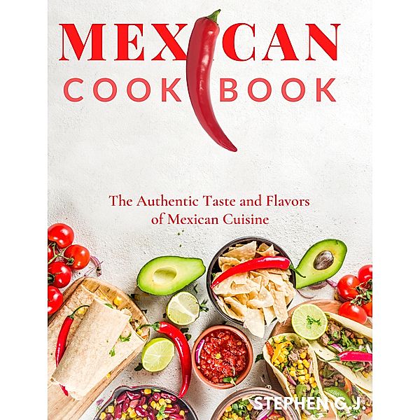 Mexican Cookbook: The Real Flavors Recipes of the Mexican Dishes, Stephen G. J.