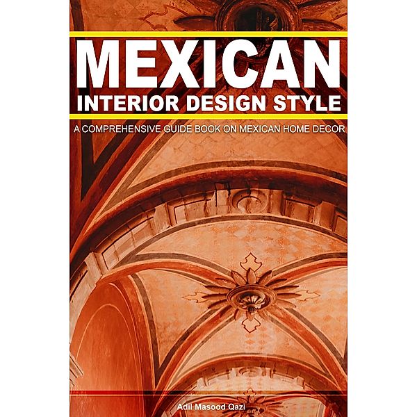 Mexican Interior Design Style: A Comprehensive Guide On Mexican Home Decor, Adil Masood Qazi