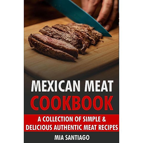 Mexican Meat Cookbook: A Collection of Simple & Delicious Authentic Meat Recipes, Mia Santiago