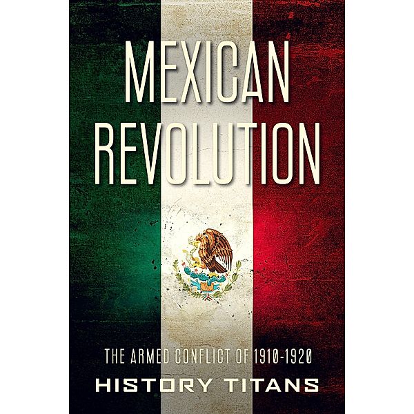 Mexican Revolution: The Armed Conflict of 1910-1920, History Titans
