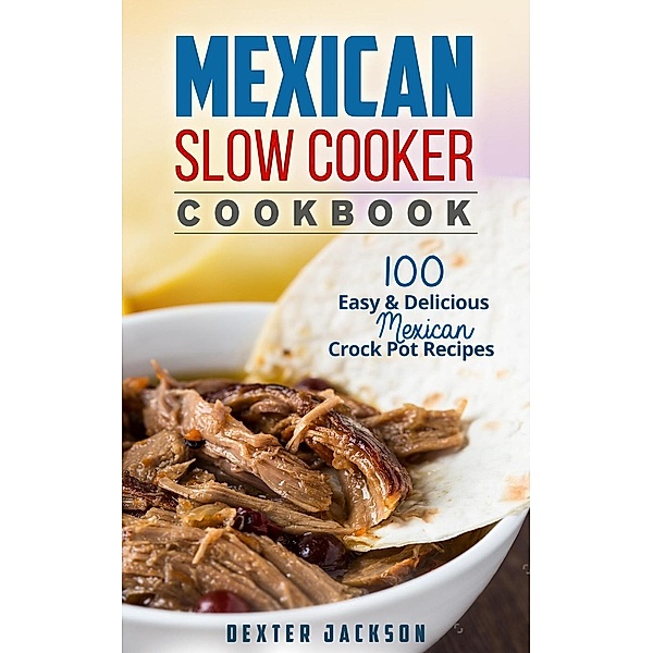 Mexican Slow Cooker Cookbook: 100 Easy & Delicious Mexican Crock Pot Recipes (Slow Cooker Recipes Cookbook, #1), Dexter Jackson