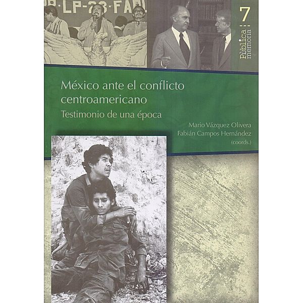México ante el conflicto Centroamericano: Testimonio de una época / Pública memoría Bd.7, Mario Vázquez Olivera, Fabián Campos Hernández