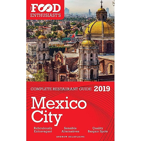 Mexico City - 2019 - The Food Enthusiast’s Complete Restaurant Guide, Andrew Delaplaine