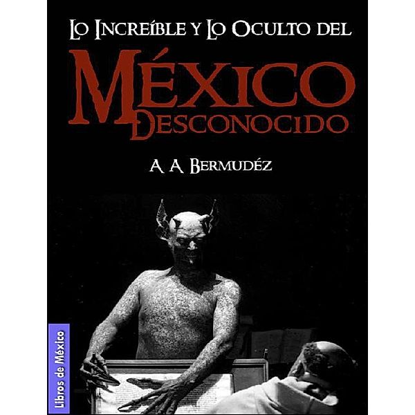 México desconocido: Lo increíble y lo oculto, misterios de la historia y el lado aterrador, A. A. Bermúdez