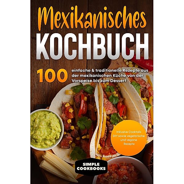 Mexikanisches Kochbuch: 100 einfache & traditionelle Rezepte aus der mexikanischen Küche von der Vorspeise bis zum Dessert - Inklusive Cocktails DIY sowie vegetarische und vegane Rezepte, Simple Cookbooks