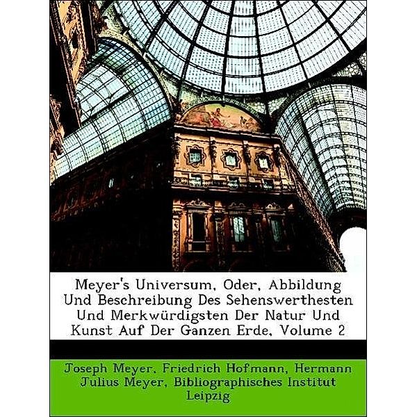 Meyer's Universum, Oder, Abbildung Und Beschreibung Des Sehenswerthesten Und Merkwurdigsten Der Natur Und Kunst Auf Der Ganzen Erde, Volume 2, Joseph Meyer, Friedrich Hofmann, Hermann Julius Meyer