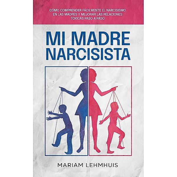 Mi madre narcisista: Cómo comprender fácilmente el narcisismo en las madres y mejorar las relaciones tóxicas paso a paso, Mariam Lehmhuis