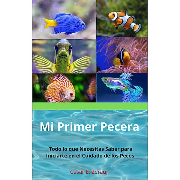 Mi Primer  Pecera      Todo lo que Necesitas Saber para Iniciarte en el Cuidado de los Peces, Gustavo Espinosa Juarez, Cesar E. Zerauj