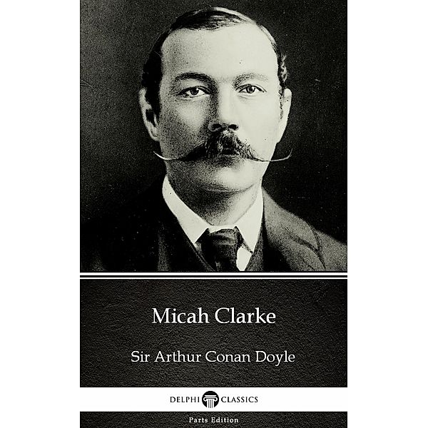 Micah Clarke by Sir Arthur Conan Doyle (Illustrated) / Delphi Parts Edition (Sir Arthur Conan Doyle) Bd.18, Arthur Conan Doyle