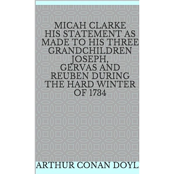 Micah Clarke His Statement as made to his three Grandchildren Joseph, Gervas and Reuben During the Hard Winter of 1734, Arthur Conan Doyle