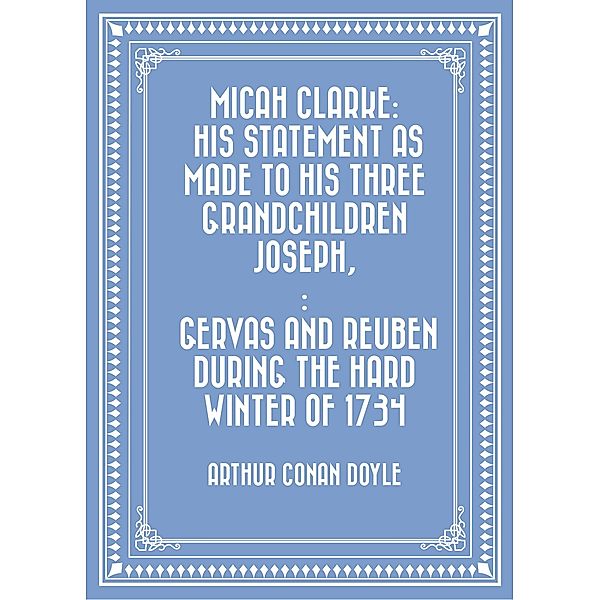 Micah Clarke: His Statement as made to his three grandchildren Joseph,: Gervas and Reuben During the Hard Winter of 1734, Arthur Conan Doyle