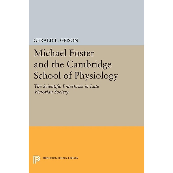 Michael Foster and the Cambridge School of Physiology / Princeton Legacy Library Bd.1471, Gerald L. Geison