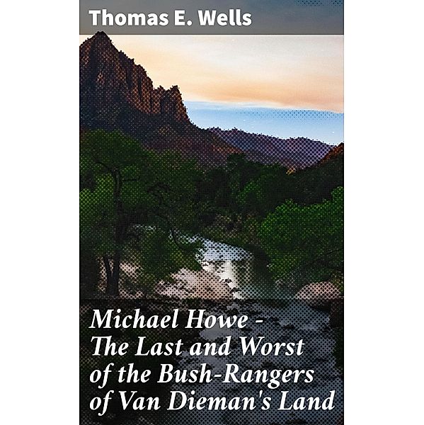 Michael Howe - The Last and Worst of the Bush-Rangers of Van Dieman's Land, Thomas E. Wells