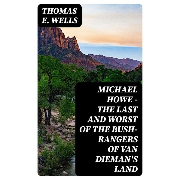 Michael Howe - The Last and Worst of the Bush-Rangers of Van Dieman's Land, Thomas E. Wells