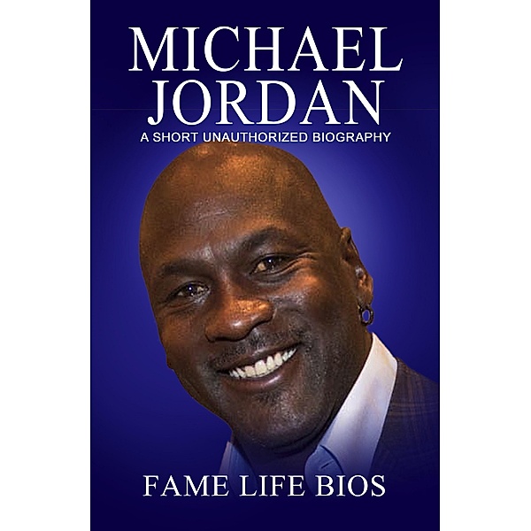 Michael Jordan A Short Unauthorized Biography, Fame Life Bios
