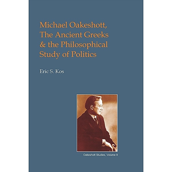 Michael Oakeshott, the Ancient Greeks, and the Philosophical Study of Politics / British Idealist Studies 1: Oakeshott, Eric Steven Kos
