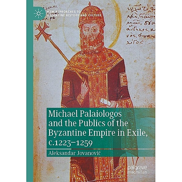 Michael Palaiologos and the Publics of the Byzantine Empire in Exile, c.1223-1259 / New Approaches to Byzantine History and Culture, Aleksandar Jovanovic