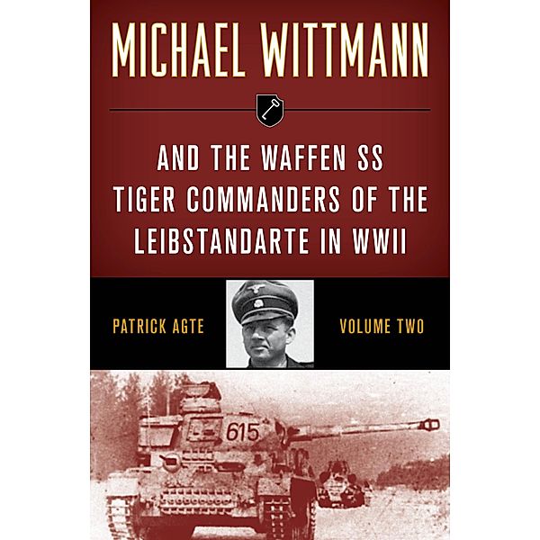 Michael Wittmann & the Waffen SS Tiger Commanders of the Leibstandarte in WWII / Michael Wittmann & the Waffen SS Tiger Commanders of the Leibstandarte in WWII Bd.Volume 2, Patrick Agte