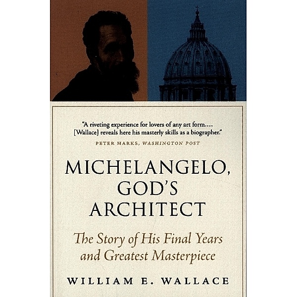 Michelangelo, God`s Architect - The Story of His Final Years and Greatest Masterpiece, William E. Wallace