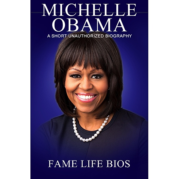 Michelle Obama A Short Unauthorized Biography, Fame Life Bios