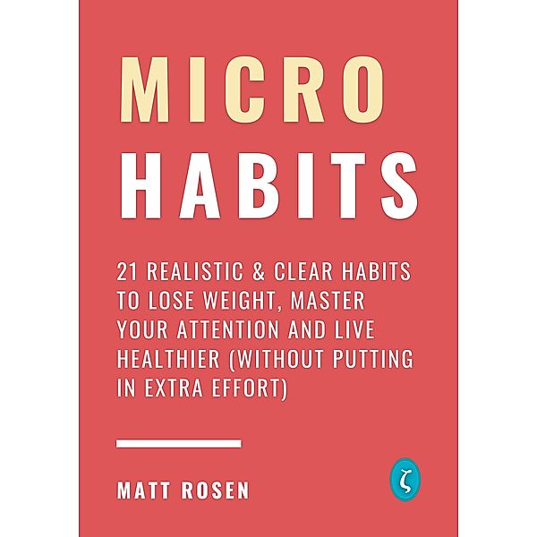 Micro Habits: 21 Realistic & Clear Habits to Lose Weight, Master Your Attention and Live Healthier (Without Putting In Extra Effort), Matt Rosen