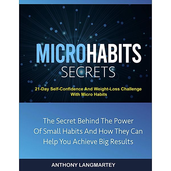 Micro Habits Secrets:The Secret Behind The Power Of Small Habits And How They Can Help You Achieve Big Results: 21-Day Self-Confidence And Weight-Loss Challenge With Micro Habits, Anthony Langmartey
