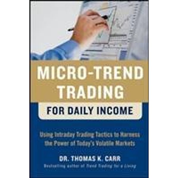 Micro-Trend Trading for Daily Income: Using Intra-Day Trading Tactics to Harness the Power of Today's Volatile Markets, Thomas K. Carr