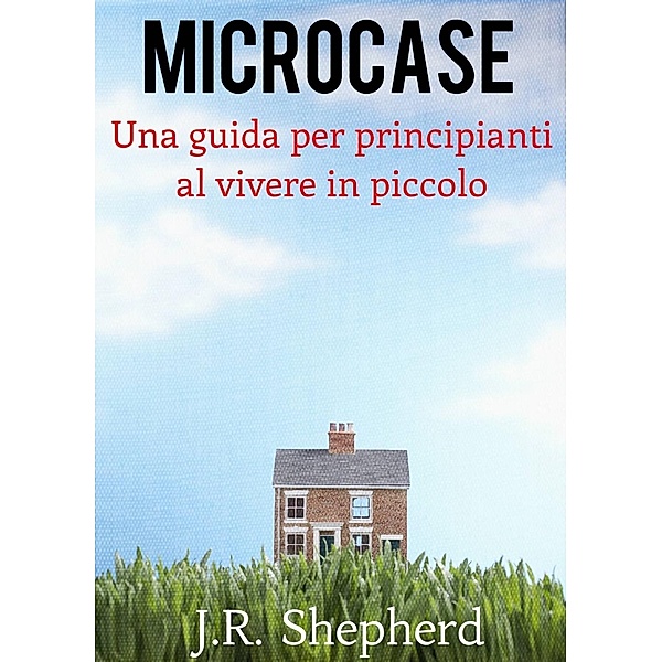 Microcase - Una guida per principianti al vivere in piccolo, J. R. Shepherd