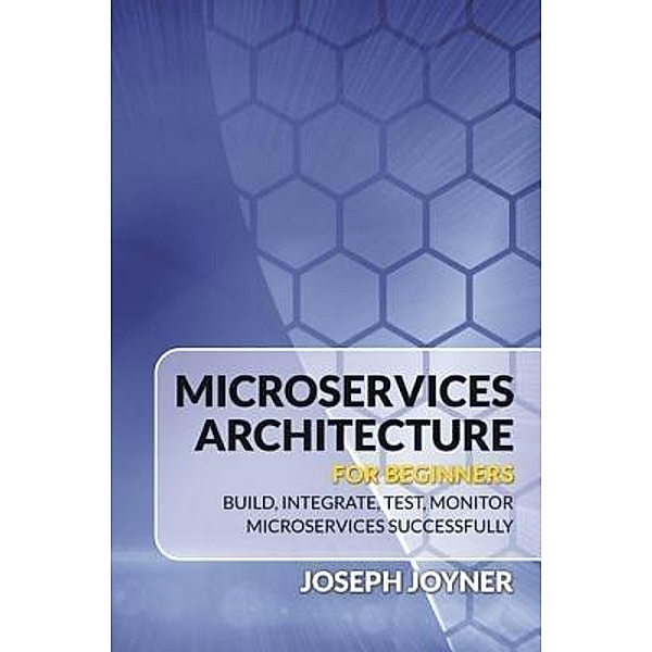 Microservices Architecture For Beginners / Mihails Konoplovs, Joseph Joyner