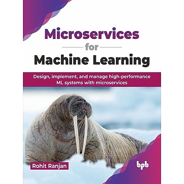 Microservices for Machine Learning: Design, implement, and manage high-performance ML systems with microservices, Rohit Ranjan