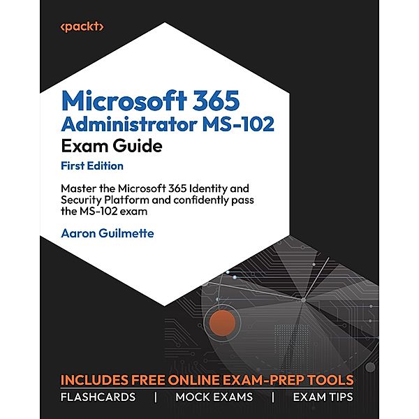 Microsoft 365 Administrator MS-102 Exam Guide, Aaron Guilmette