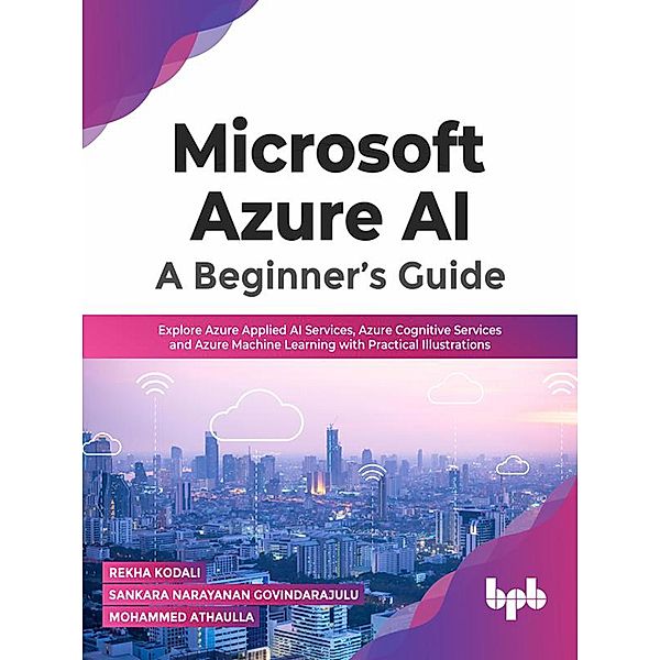 Microsoft Azure AI: A Beginner's Guide: Explore Azure Applied AI Services, Azure Cognitive Services and Azure Machine Learning with Practical Illustrations, Rekha Kodali, Sankara Narayanan Govindarajulu, Mohammed Athaulla