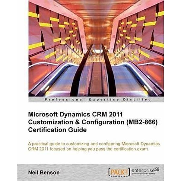 Microsoft Dynamics CRM 2011 Customization & Configuration (MB2-866) Certification Guide, Neil Benson