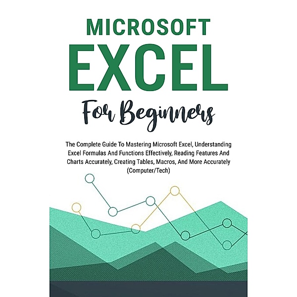 Microsoft Excel For Beginners: The Complete Guide To Mastering Microsoft Excel, Understanding Excel Formulas And Functions Effectively, Creating Tables, And Charts Accurately, Etc (Computer/Tech), Voltaire Lumiere